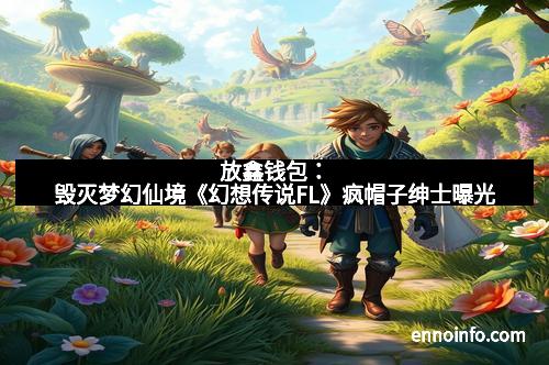 放鑫钱包：毁灭梦幻仙境《幻想传说FL》疯帽子绅士曝光